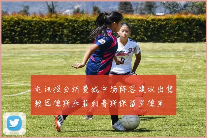 电讯报分析曼城中场阵容建议出售赖因德斯和菲利普斯保留罗德里
