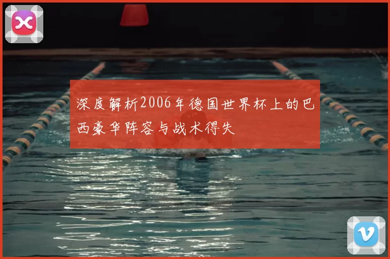 深度解析2006年德国世界杯上的巴西豪华阵容与战术得失