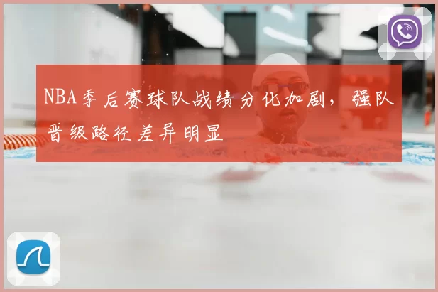 NBA季后赛球队战绩分化加剧，强队晋级路径差异明显