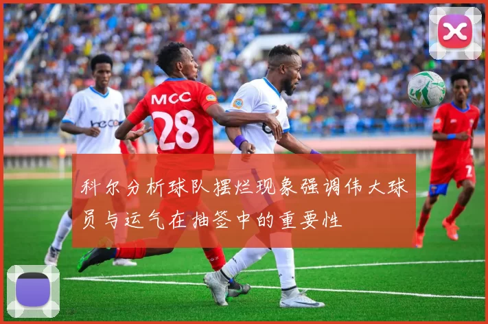 科尔分析球队摆烂现象强调伟大球员与运气在抽签中的重要性