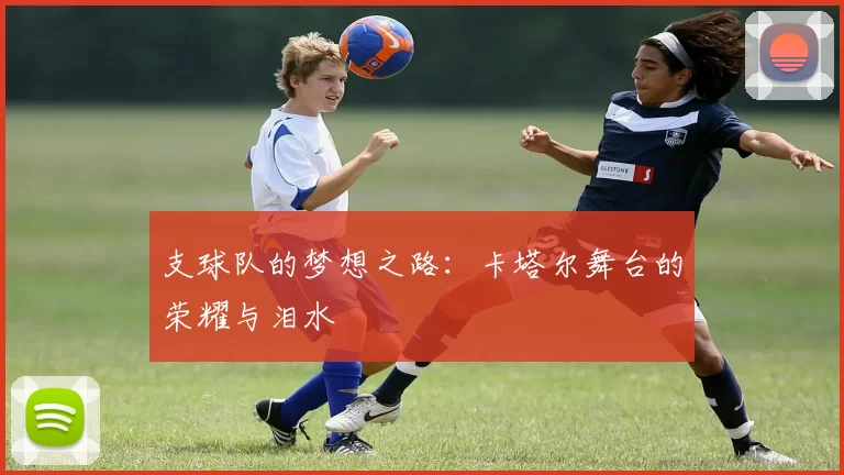 支球队的梦想之路：卡塔尔舞台的荣耀与泪水