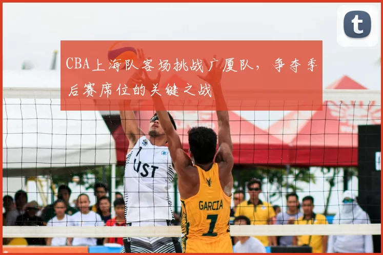 CBA上海队客场挑战广厦队，争夺季后赛席位的关键之战