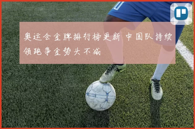 奥运会金牌排行榜更新 中国队持续领跑争金势头不减