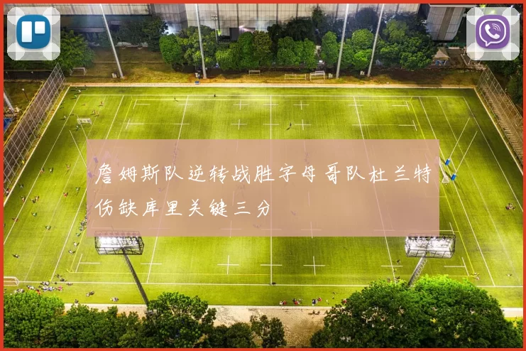 詹姆斯队逆转战胜字母哥队杜兰特伤缺库里关键三分