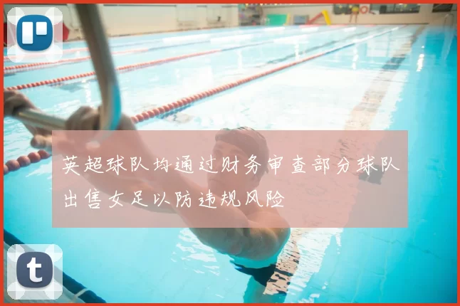 英超球队均通过财务审查部分球队出售女足以防违规风险