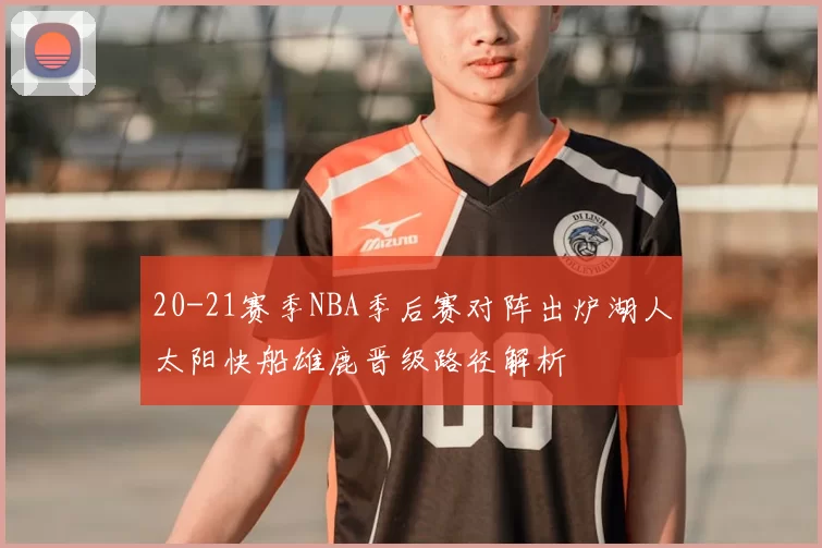 20-21赛季NBA季后赛对阵出炉湖人太阳快船雄鹿晋级路径解析