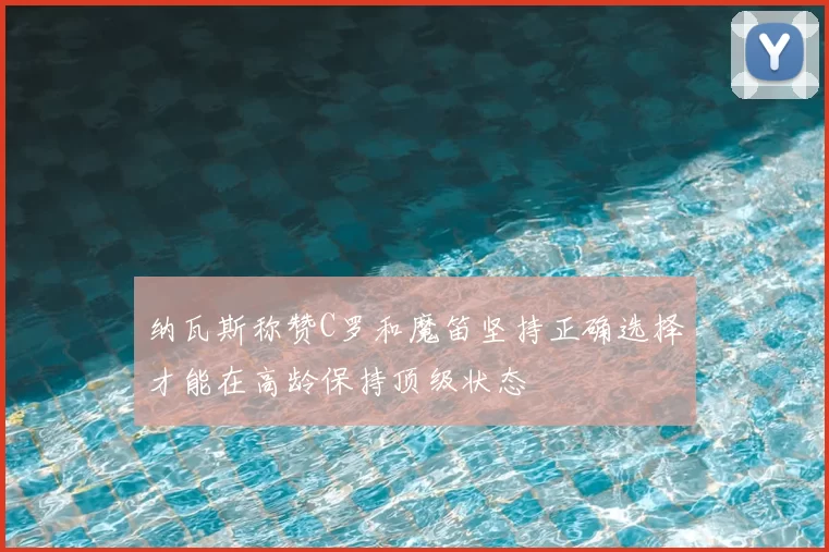 纳瓦斯称赞C罗和魔笛坚持正确选择才能在高龄保持顶级状态