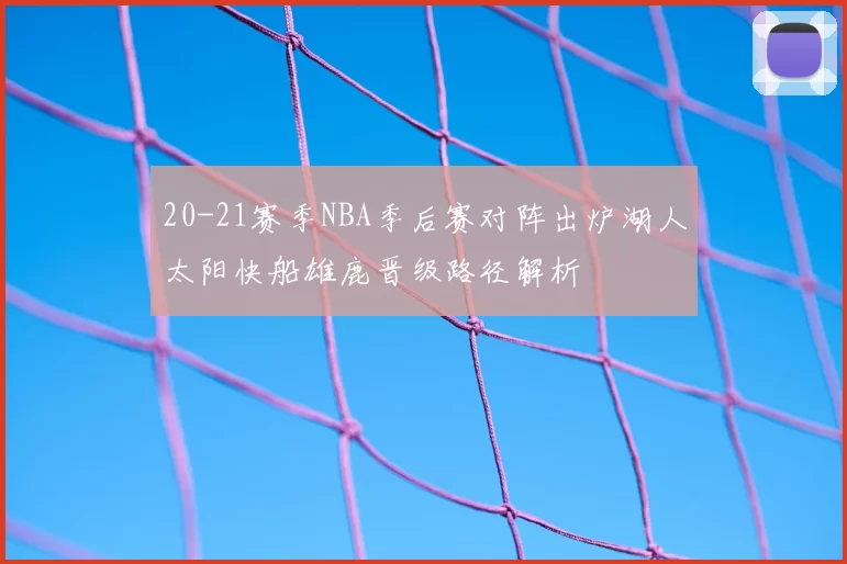 20-21赛季NBA季后赛对阵出炉湖人太阳快船雄鹿晋级路径解析