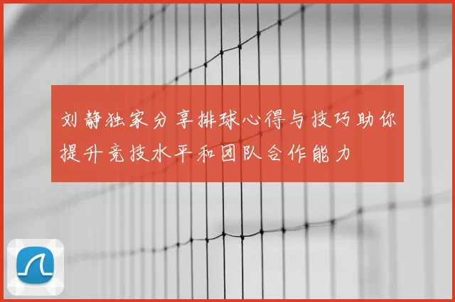 刘静独家分享排球心得与技巧助你提升竞技水平和团队合作能力