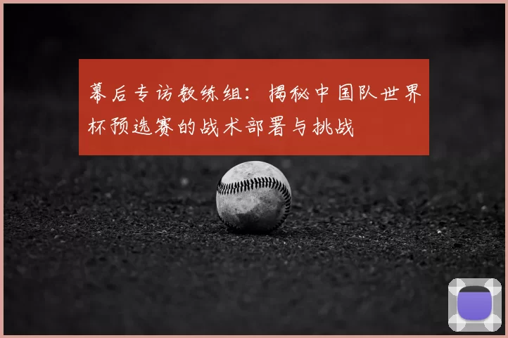 幕后专访教练组:揭秘中国队世界杯预选赛的战术部署与挑战
