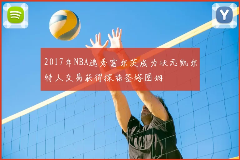 2017年NBA选秀富尔茨成为状元凯尔特人交易获得探花签塔图姆