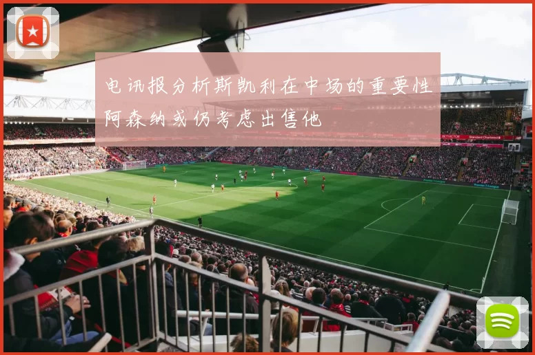 电讯报分析斯凯利在中场的重要性阿森纳或仍考虑出售他
