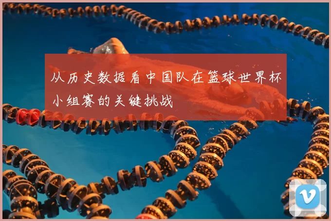 从历史数据看中国队在篮球世界杯小组赛的关键挑战