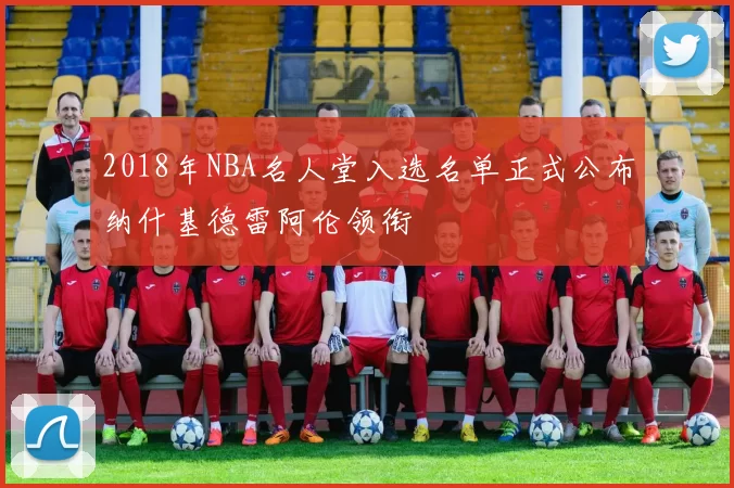 2018年NBA名人堂入选名单正式公布纳什基德雷阿伦领衔