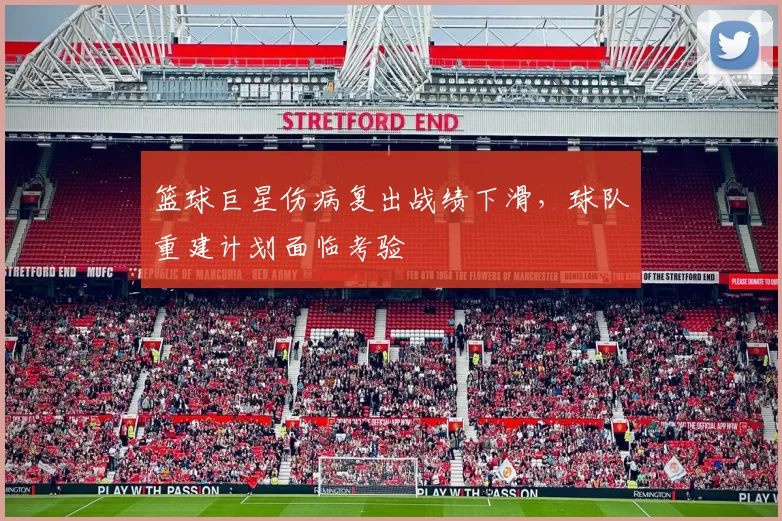 篮球巨星伤病复出战绩下滑，球队重建计划面临考验
