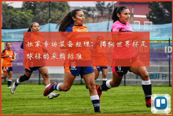 独家专访装备经理:揭秘世界杯足球袜的采购标准