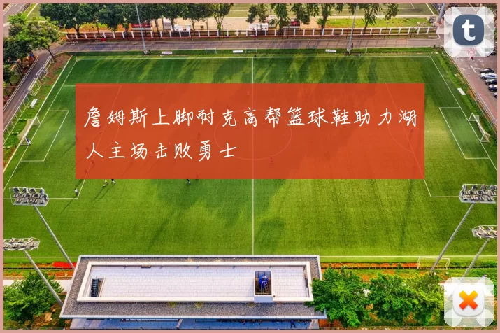 詹姆斯上脚耐克高帮篮球鞋助力湖人主场击败勇士