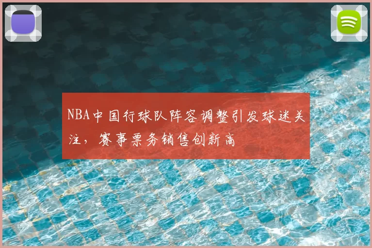 NBA中国行球队阵容调整引发球迷关注，赛事票务销售创新高