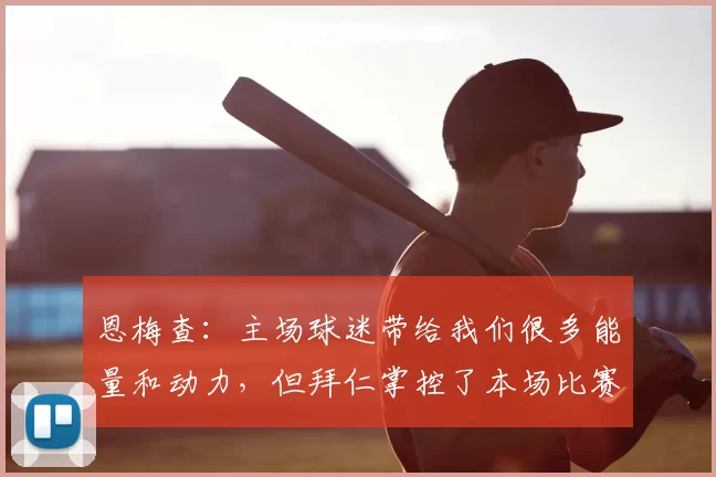 恩梅查:主场球迷带给我们很多能量和动力,但拜仁掌控了本场比赛