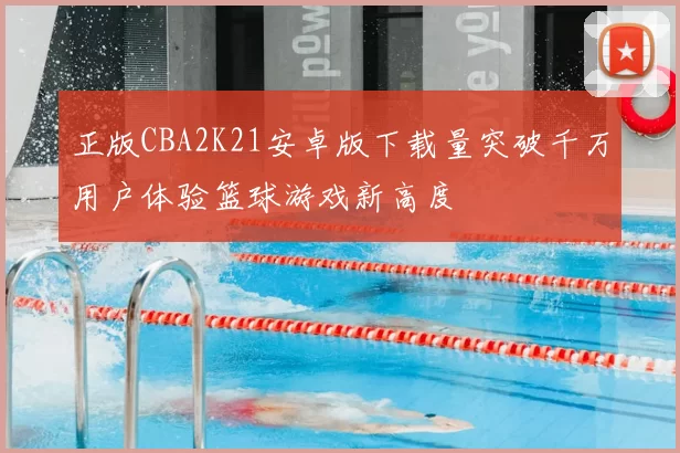 正版CBA2K21安卓版下载量突破千万用户体验篮球游戏新高度