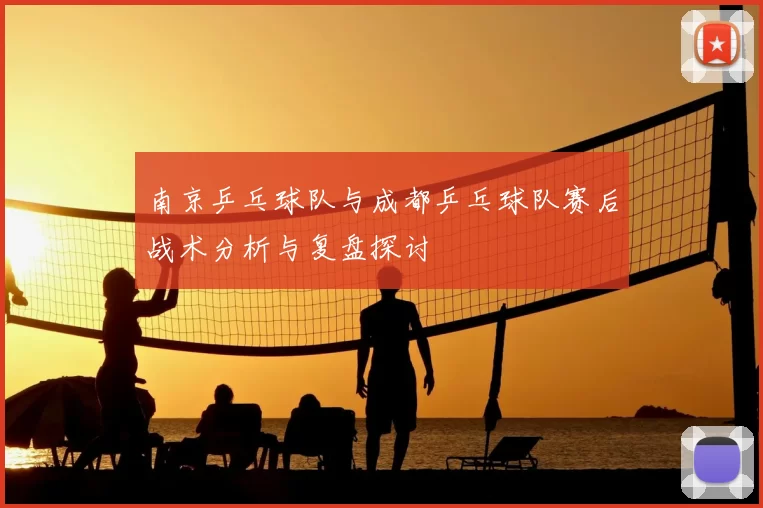 南京乒乓球队与成都乒乓球队赛后战术分析与复盘探讨