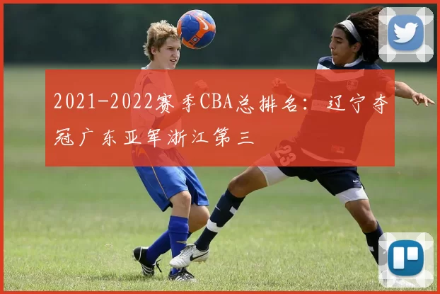 2021-2022赛季CBA总排名：辽宁夺冠广东亚军浙江第三