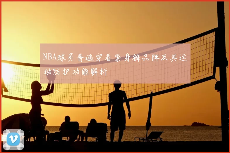 NBA球员普遍穿着紧身裤品牌及其运动防护功能解析