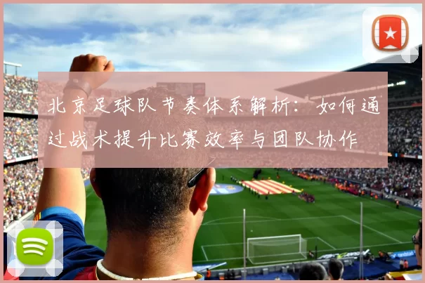 北京足球队节奏体系解析:如何通过战术提升比赛效率与团队协作