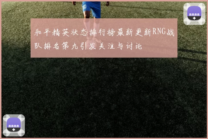 和平精英状态排行榜最新更新RNG战队排名第九引发关注与讨论