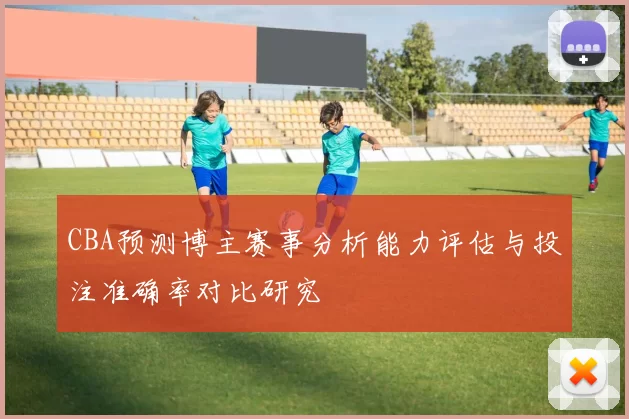 CBA预测博主赛事分析能力评估与投注准确率对比研究