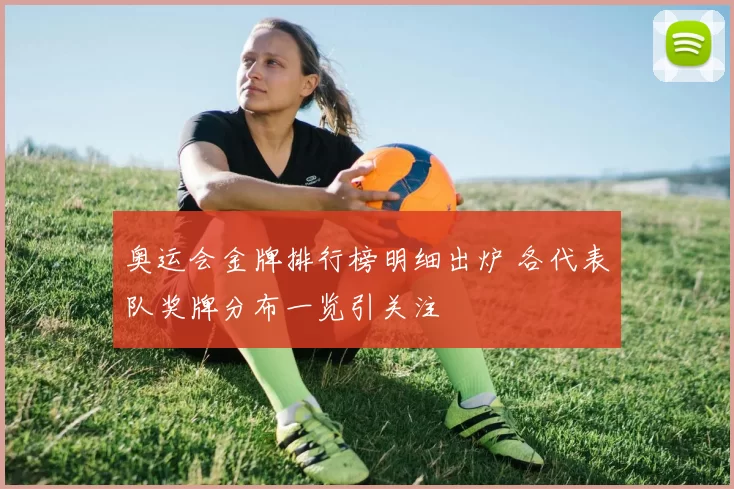 奥运会金牌排行榜明细出炉 各代表队奖牌分布一览引关注