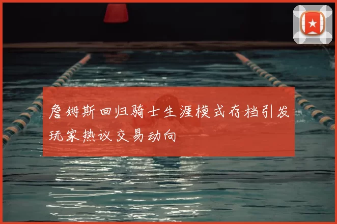 詹姆斯回归骑士生涯模式存档引发玩家热议交易动向
