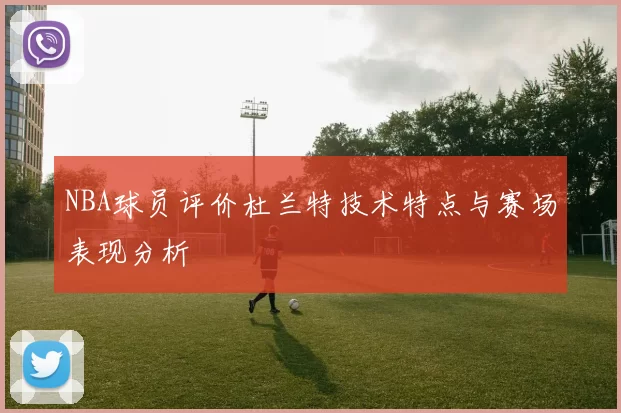 NBA球员评价杜兰特技术特点与赛场表现分析