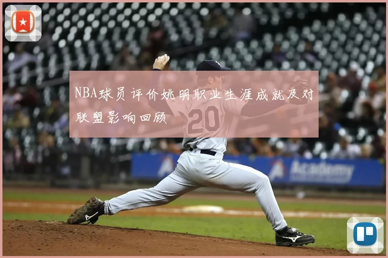 NBA球员评价姚明职业生涯成就及对联盟影响回顾