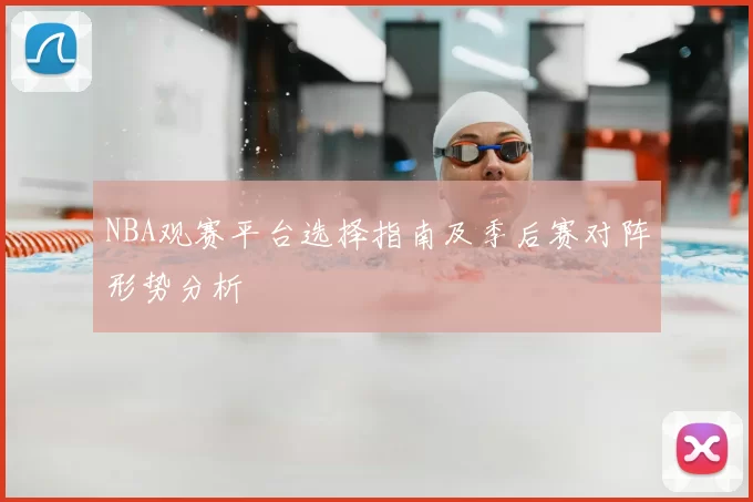 NBA观赛平台选择指南及季后赛对阵形势分析