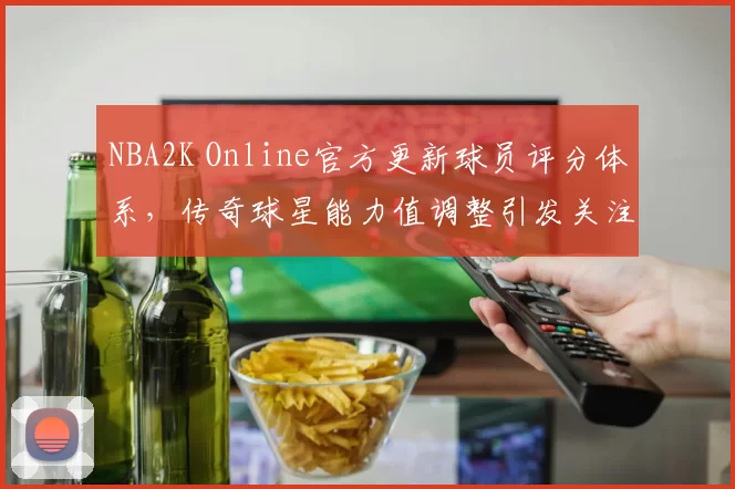 NBA2K Online官方更新球员评分体系，传奇球星能力值调整引发关注