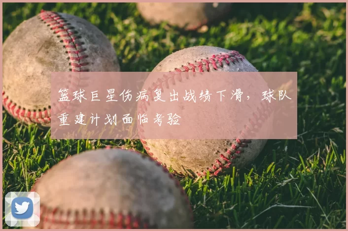 篮球巨星伤病复出战绩下滑，球队重建计划面临考验