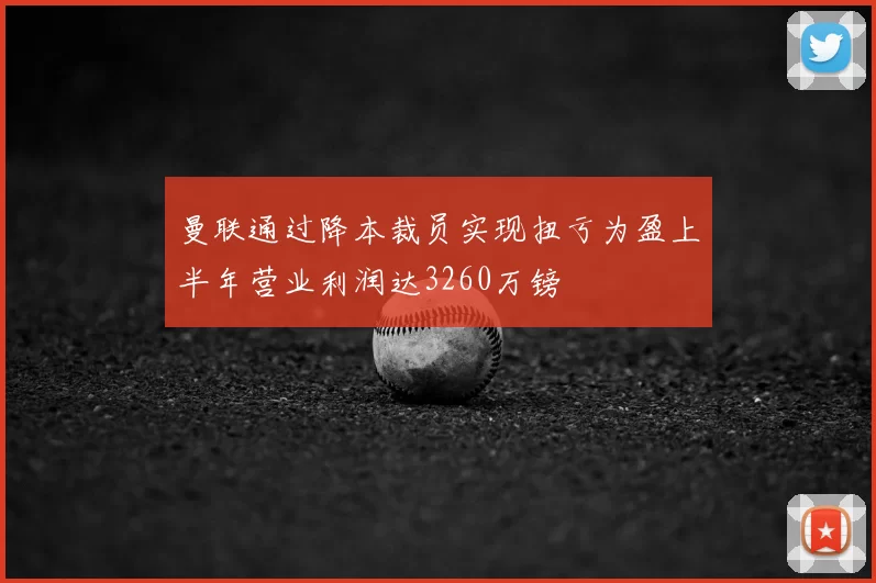 曼联通过降本裁员实现扭亏为盈上半年营业利润达3260万镑