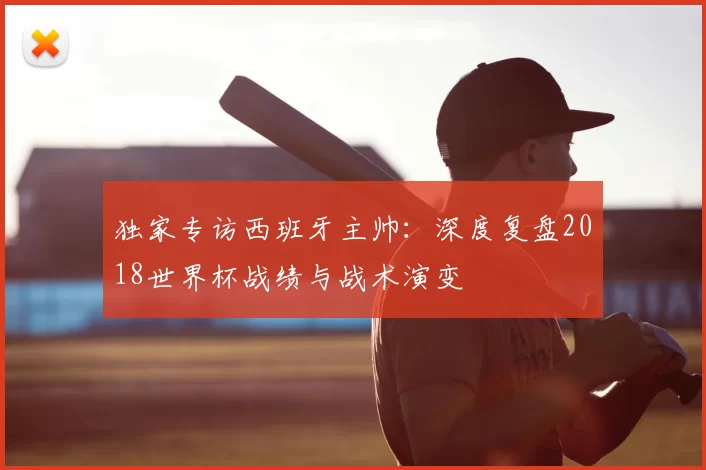 独家专访西班牙主帅：深度复盘2018世界杯战绩与战术演变