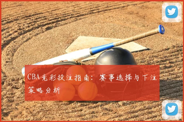 CBA竞彩投注指南：赛事选择与下注策略分析