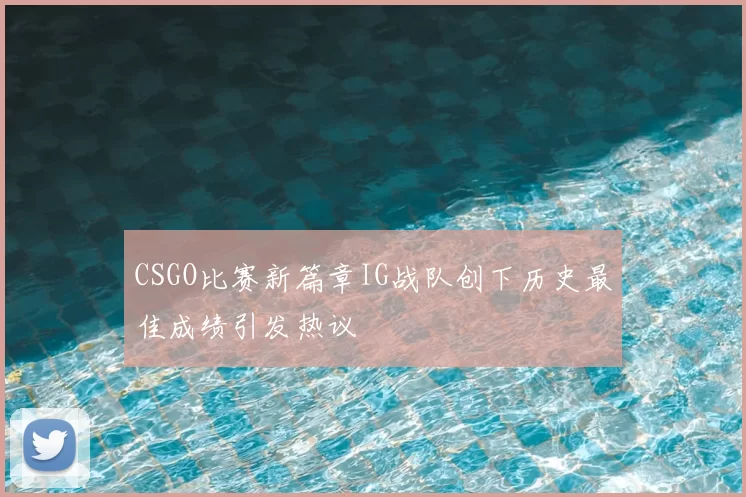 CSGO比赛新篇章IG战队创下历史最佳成绩引发热议