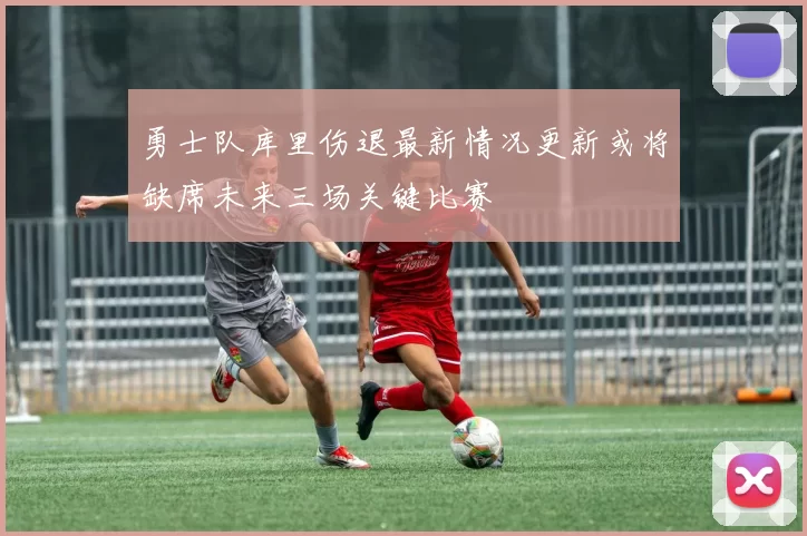 勇士队库里伤退最新情况更新或将缺席未来三场关键比赛