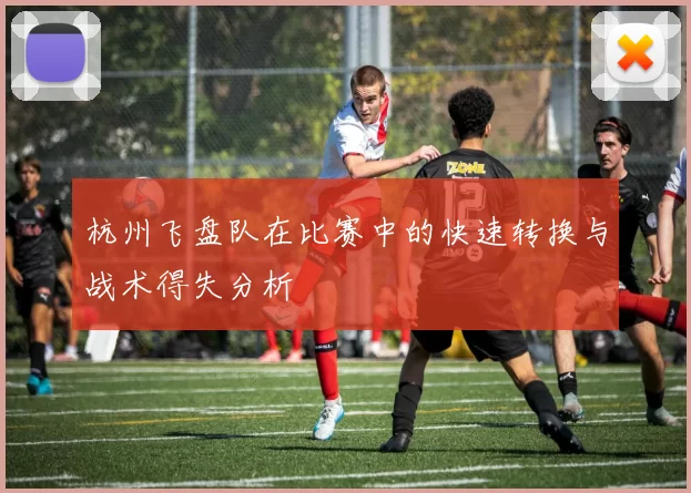 杭州飞盘队在比赛中的快速转换与战术得失分析