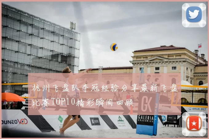 杭州飞盘队夺冠经验分享最新飞盘比赛TOP10精彩瞬间回顾