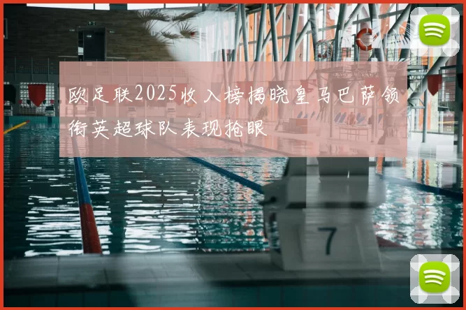 欧足联2025收入榜揭晓皇马巴萨领衔英超球队表现抢眼