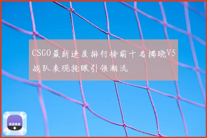 CSGO最新速度排行榜前十名揭晓V5战队表现抢眼引领潮流