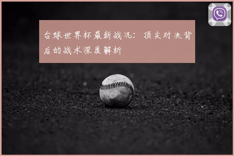 台球世界杯最新战况：顶尖对决背后的战术深度解析