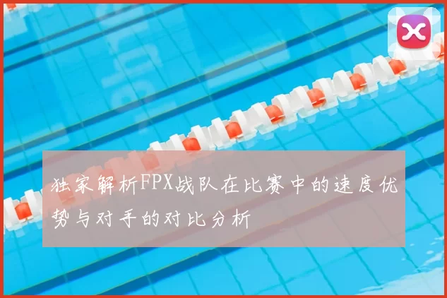 独家解析FPX战队在比赛中的速度优势与对手的对比分析