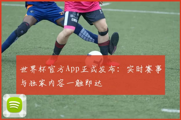 世界杯官方App正式发布：实时赛事与独家内容一触即达
