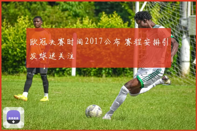 欧冠决赛时间2017公布 赛程安排引发球迷关注